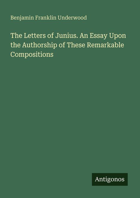Titel: "The Letters of Junius. An Essay Upon the Authorship of These Remarkable Compositions." Autor: Benjamin Franklin Underwood. Logo: Antigonos. Hintergrund: dunkelgrün.