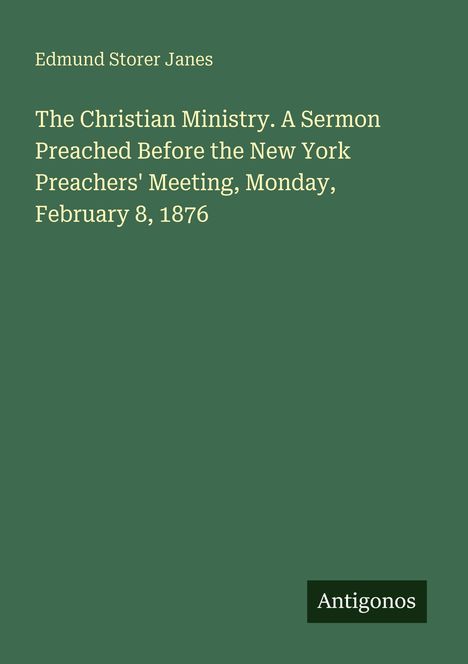 Edmund Storer Janes. The Christian Ministry. A Sermon Preached Before the New York Preachers' Meeting, February 8, 1876.