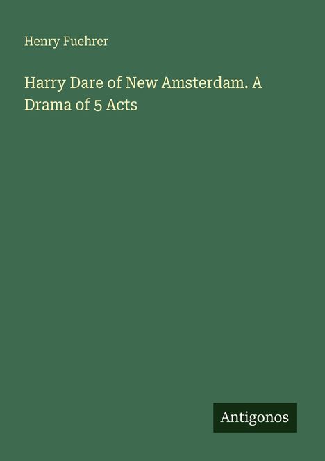 Text: Henry Fuehrer, Harry Dare of New Amsterdam. A Drama of 5 Acts. Unten rechts: Antigonos auf dunkelgrünem Hintergrund.