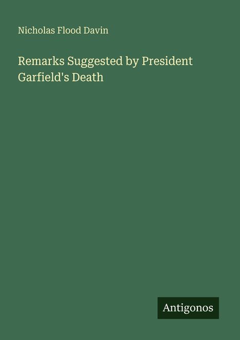 "Remarks Suggested by President Garfield's Death" von Nicholas Flood Davin. Grüner Hintergrund, Logo "Antigonos".