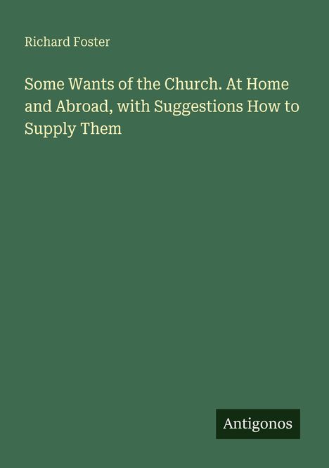 Richard Foster: "Some Wants of the Church. At Home and Abroad, with Suggestions How to Supply Them". Unten rechts: "Antigonos".