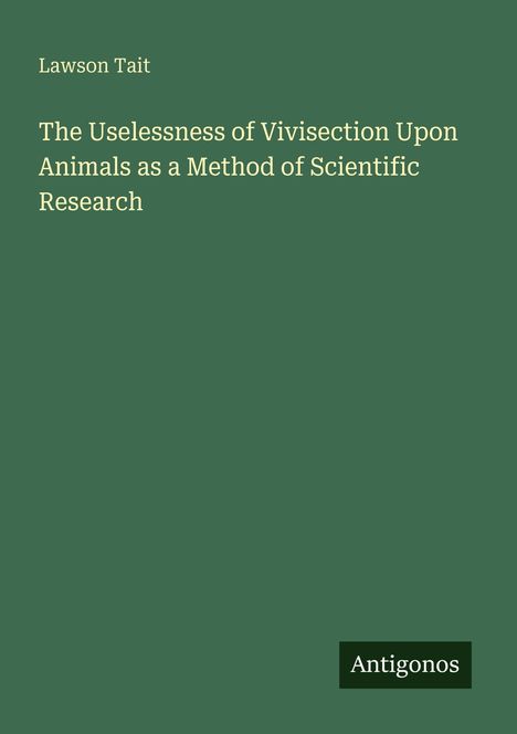"Lawson Tait: The Uselessness of Vivisection Upon Animals as a Method of Scientific Research." Grüner Hintergrund.