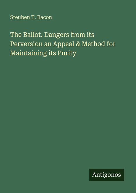 Steuben T. Bacon. The Ballot. Dangers from its Perversion an Appeal & Method for Maintaining its Purity. Unten: Antigonos.