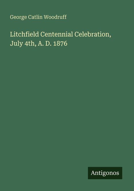 Titel: "Litchfield Centennial Celebration, July 4th, A. D. 1876". Autor: George Catlin Woodruff. Unten rechts: Antigonos.