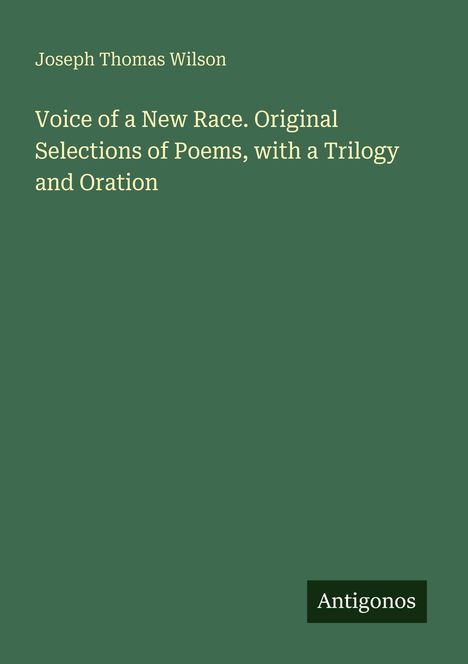 Joseph Thomas Wilson, "Voice of a New Race. Original Selections of Poems, with a Trilogy and Oration", grüner Hintergrund.
