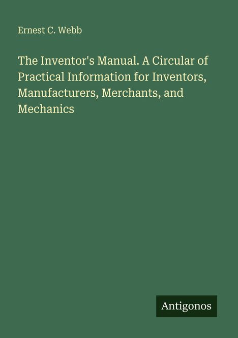 Text: "Ernest C. Webb. The Inventor's Manual. A Circular of Practical Information for Inventors, Manufacturers, Merchants, and Mechanics." Unten rechts, kleines schwarzes Logo: "Antigonos." Hintergrund grün.