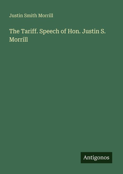 Oben: "Justin Smith Morrill". Mitte: "The Tariff. Speech of Hon. Justin S. Morrill". Unten rechts: Logo "Antigonos".