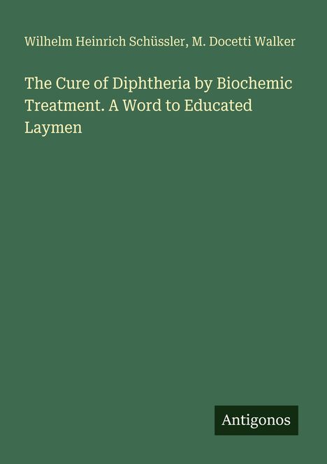 Titel: "The Cure of Diphtheria by Biochemic Treatment. A Word to Educated Laymen." Autoren: Wilhelm Heinrich Schüssler, M. Docetti Walker. Logo: Antigonos. Hintergrund grün.