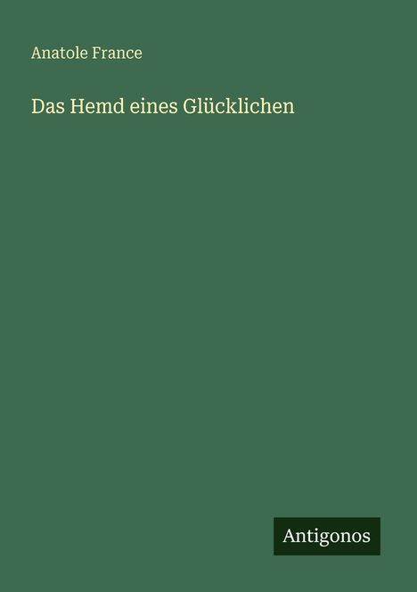 "Das Hemd eines Glücklichen" von Anatole France. Unten rechts das Wort "Antigonos". Hintergrund in dunklem Grün.