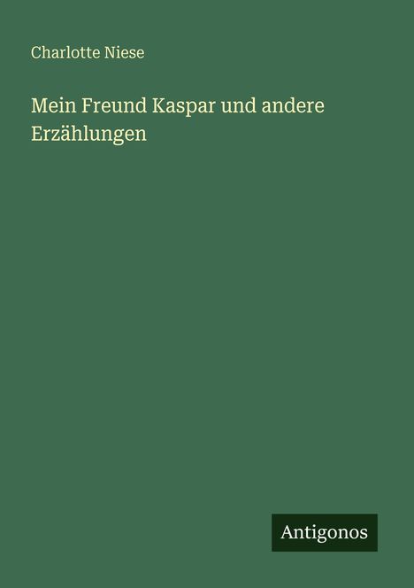 "Charlotte Niese, Mein Freund Kaspar und andere Erzählungen. Unten rechts steht 'Antigonos' auf dunkelgrünem Hintergrund."