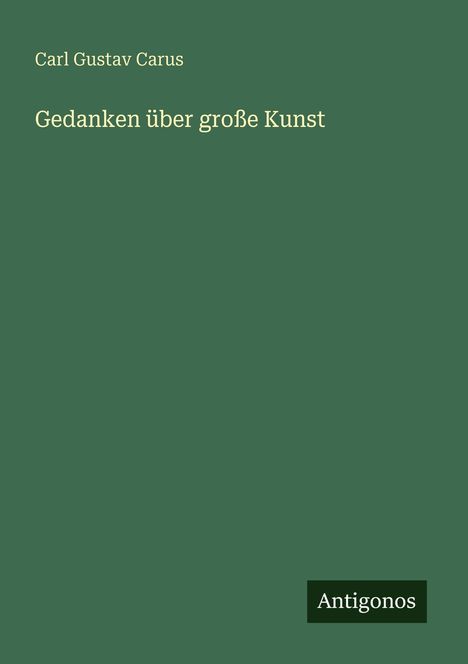 Auf grünem Hintergrund steht in Weiß: "Carl Gustav Carus, Gedanken über große Kunst." Unten rechts „Antigonos“.