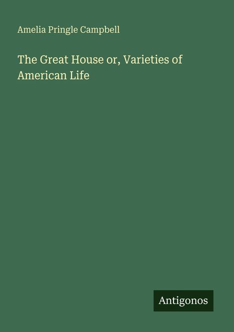 "Amelia Pringle Campbell, The Great House or, Varieties of American Life, Antigonos." Grüner Hintergrund, einfacher Stil.