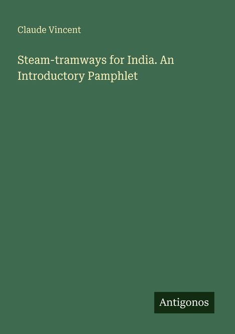 Text: „Claude Vincent. Steam-tramways for India. An Introductory Pamphlet. Antigonos.“ Grüner Hintergrund.