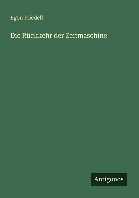 Grüner Hintergrund mit Text: "Egon Friedell", "Die Rückkehr der Zeitmaschine". Unten rechtecke schwarze Box mit "Antigonos".