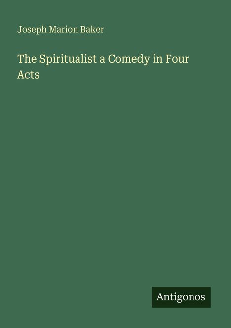 Text: "Joseph Marion Baker. The Spiritualist a Comedy in Four Acts. Antigonos." Auf grünem Hintergrund.