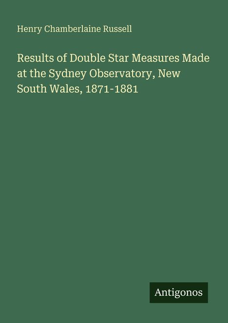 Text: "Henry Chamberlaine Russell. Results of Double Star Measures Made at the Sydney Observatory, New South Wales, 1871-1881." Unten rechts steht "Antigonos." Einfache Gestaltung auf grünem Hintergrund.