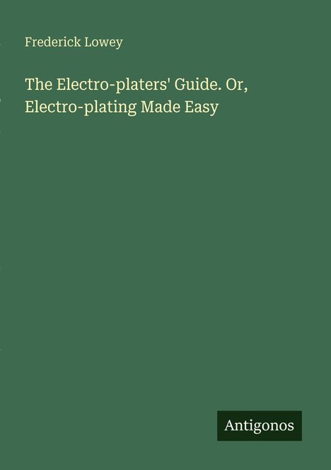 "Frederick Lowey, The Electro-platers' Guide. Or, Electro-plating Made Easy. Antigonos" in weiß auf grünem Hintergrund.