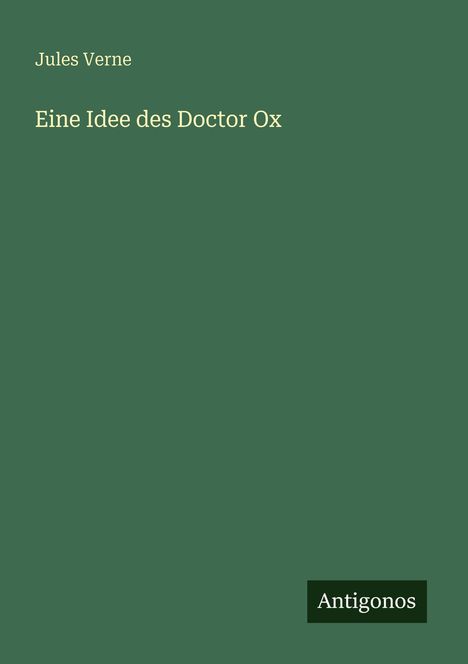 Titel: "Eine Idee des Doctor Ox" von Jules Verne. Unten steht "Antigonos". Hintergrund ist dunkelgrün.