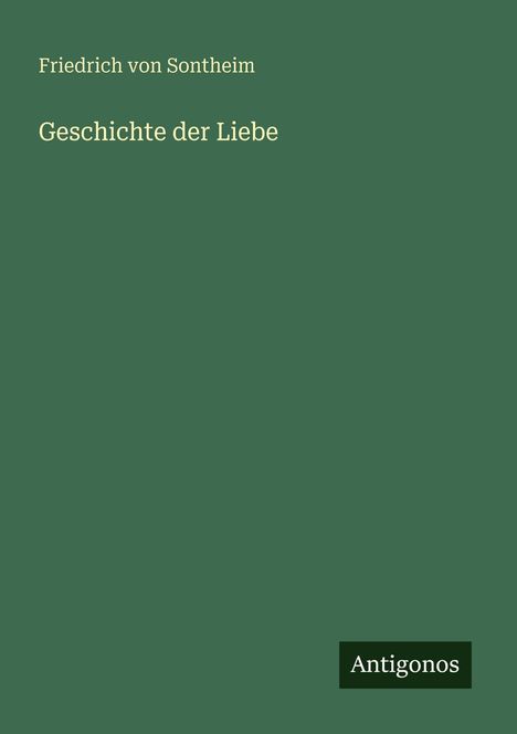 Titel: "Geschichte der Liebe". Autor: Friedrich von Sontheim. Unten rechts "Antigonos". Grüner Hintergrund.