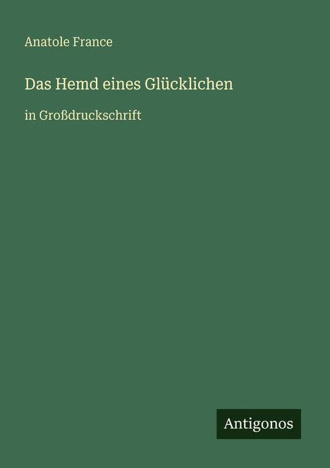 "Anatole France: Das Hemd eines Glücklichen, in Großdruckschrift. Unten rechts: Antigonos. Grüner Hintergrund."