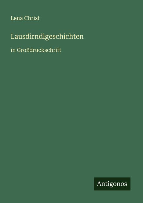 Text: "Lena Christ", "Lausdirndlgeschichten in Großdruckschrift", "Antigonos". Einfache, grüne Buchcover-Gestaltung.