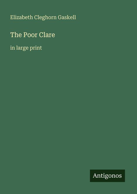 „Elizabeth Cleghorn Gaskell: The Poor Clare in large print.“ Dunkelgrüner Hintergrund, unten ein schwarzes Rechteck mit „Antigonos“.