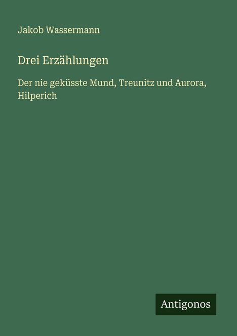 Text: "Jakob Wassermann, Drei Erzählungen: Der nie geküsste Mund, Treunitz und Aurora, Hilperich. Antigonos." Dunkelgrüner Hintergrund.