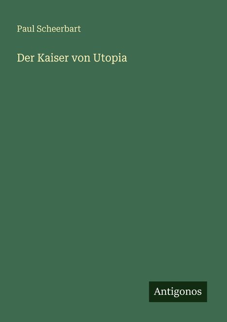 Titel: "Der Kaiser von Utopia" von Paul Scheerbart. Grüner Hintergrund, unten rechts ein schwarzes Rechteck mit "Antigonos".