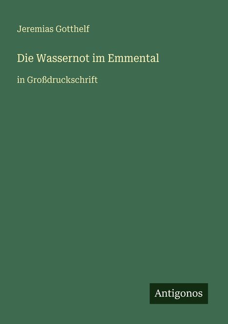 „Jeremias Gotthelf, Die Wassernot im Emmental, in Großdruckschrift“, dunkle Farbe, Logo: Antigonos unten rechts.