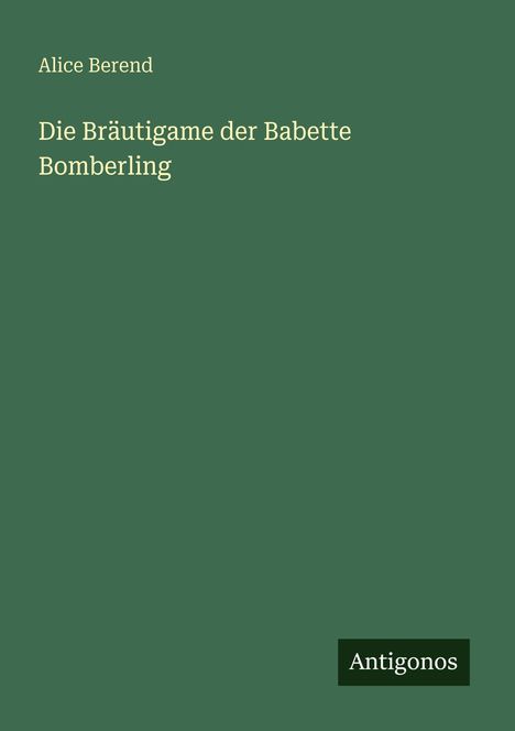 Grüner Hintergrund mit den Texten: "Alice Berend" und "Die Bräutigame der Babette Bomberling". Unten steht "Antigonos".