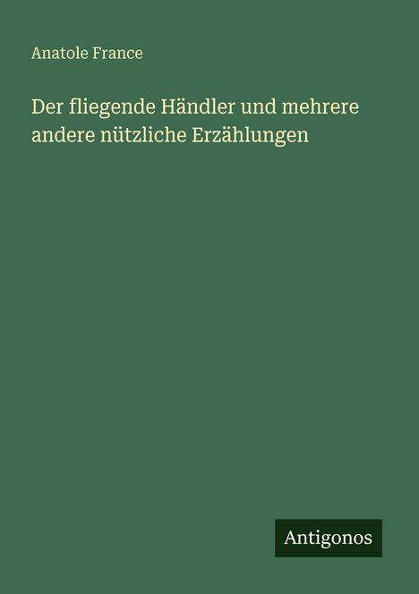 "Der fliegende Händler und mehrere andere nützliche Erzählungen" von Anatole France. Grüner Hintergrund, Antigonos Logo.