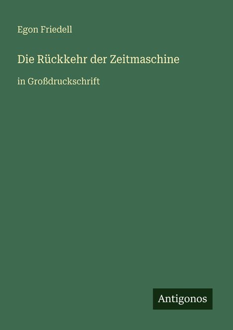 Text in Großdruck: "Egon Friedell, Die Rückkehr der Zeitmaschine, in Großdruckschrift, Antigonos". Grüner Hintergrund.