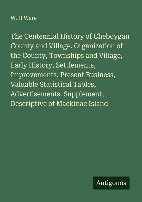 Titel: The Centennial History of Cheboygan County and Village. Autor: W. H Ware. Unten steht "Antigonos".