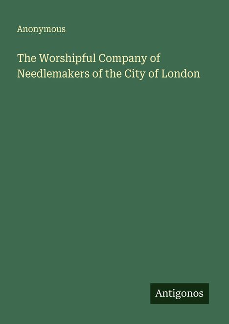 Titel: "The Worshipful Company of Needlemakers of the City of London." Autor: "Anonymous." Hintergrund dunkelgrün.