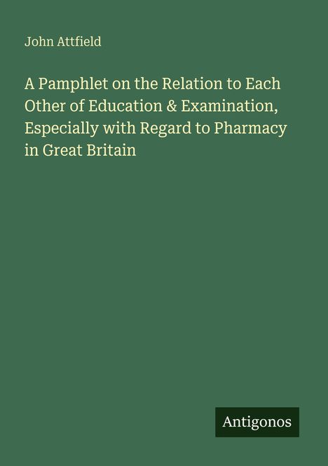 Oben: "John Attfield". Mittig: "A Pamphlet on the Relation to Each Other of Education & Examination, Especially with Regard to Pharmacy in Great Britain". Unten rechts: "Antigonos". Hintergrund ist grün.