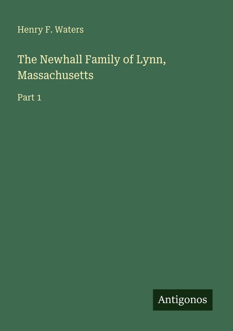Text: "Henry F. Waters. The Newhall Family of Lynn, Massachusetts. Part 1. Antigonos." Grüner Hintergrund, schlichtes Design.