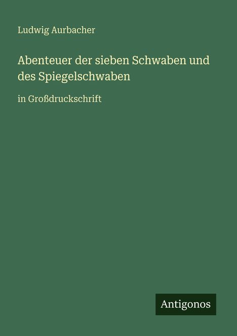 Buchtitel: "Abenteuer der sieben Schwaben und des Spiegelschwaben". Großdruck. Autor: Ludwig Aurbacher. Unten: "Antigonos".