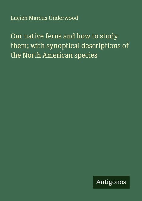 Titel: "Our native ferns and how to study them; with synoptical descriptions of the North American species". Autor: Lucien Marcus Underwood. Unten: Antigonos. Hintergrund: Dunkelgrün.