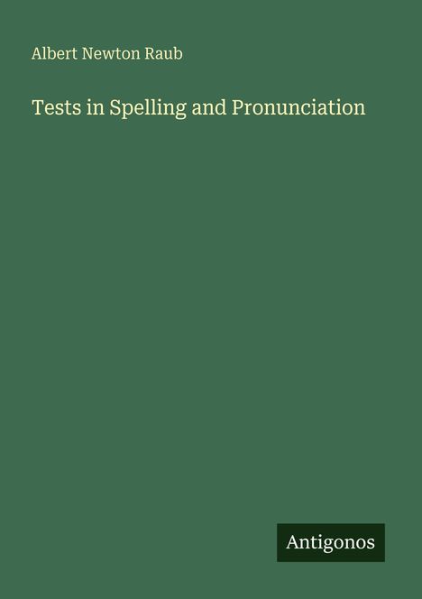 „Albert Newton Raub“, „Tests in Spelling and Pronunciation“. Grüner Hintergrund, unten rechts das Logo „Antigonos“.