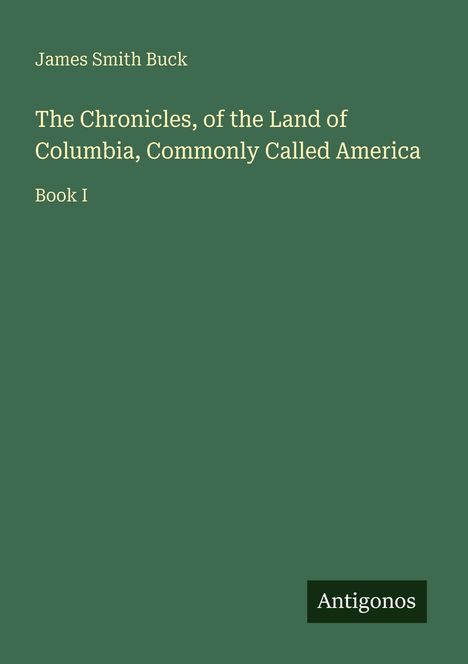 "James Smith Buck, The Chronicles of the Land of Columbia, Commonly Called America, Book I." Grüner Hintergrund, Antigonos-Logo.