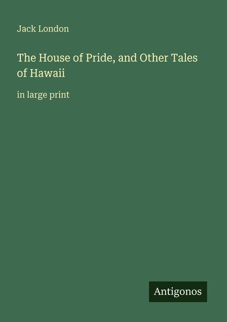 "Jack London. The House of Pride, and Other Tales of Hawaii, in large print. Antigonos." Auf grünem Hintergrund.