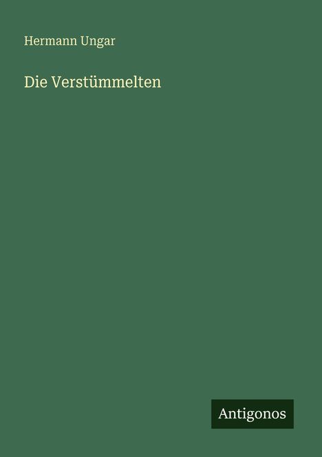 "Hermann Ungar, Die Verstümmelten" in heller Schrift auf dunkelgrünem Hintergrund. Unten rechts steht "Antigonos".