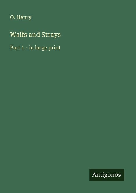 O. Henry, Waifs and Strays, Part 1 - in large print. Unten rechts steht "Antigonos". Der Hintergrund ist dunkelgrün.
