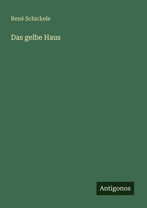 Text: "René Schickele, Das gelbe Haus, Antigonos". Dunkelgrüner Hintergrund.