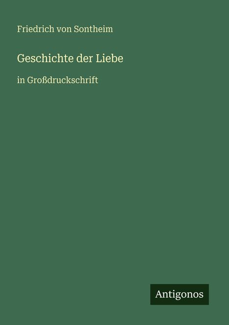 "Friedrich von Sontheim: Geschichte der Liebe in Großdruckschrift. Unten rechts ein kleines Logo mit 'Antigonos'."