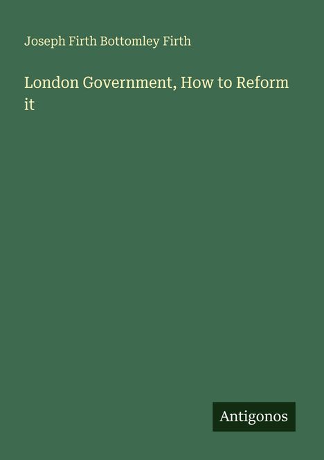 "London Government, How to Reform it" von Joseph Firth Bottomley Firth. Grüner Hintergrund, unten rechts "Antigonos".