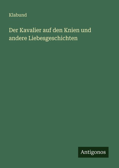 Text: Klabund, Der Kavalier auf den Knien und andere Liebesgeschichten. Unten rechts: Antigonos. Grüner Hintergrund.