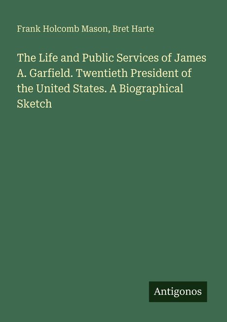 Buchcover mit Text: "Frank Holcomb Mason, Bret Harte. Die Biografie über James A. Garfield, der 20. Präsident der USA." Logo "Antigonos".