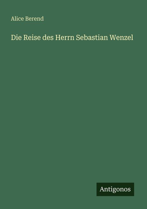 Text: "Alice Berend Die Reise des Herrn Sebastian Wenzel". Unten rechts ein Logo mit "Antigonos". Grüner Hintergrund.