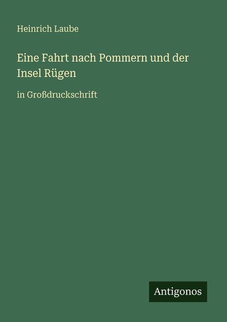 "Heinrich Laube: Eine Fahrt nach Pommern und der Insel Rügen, in Großdruckschrift. Unten rechts steht 'Antigonos'. Alles auf grünem Hintergrund."